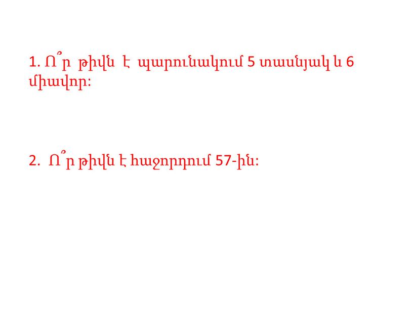 1. Ո՞ր թիվն է պարունակում 5 տասնյակ և 6 միավոր: 2. Ո՞ր թիվն է հաջորդում 57-ին: