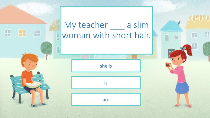 My teacher ___ a slim woman with short hair