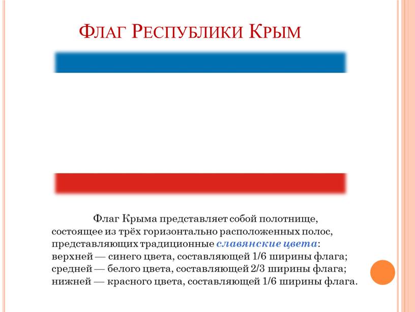 Флаг Республики Крым Флаг Крыма представляет собой полотнище, состоящее из трёх горизонтально расположенных полос, представляющих традиционные славянские цвета : верхней — синего цвета, составляющей 1/6…