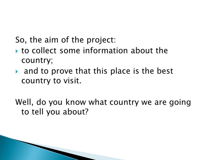 So, the aim of the project: to collect some information about the country; and to prove that this place is the best country to visit
