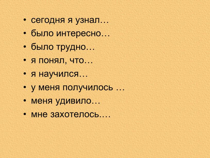 сегодня я узнал… было интересно… было трудно… я понял, что… я научился… у меня получилось … меня удивило… мне захотелось.…