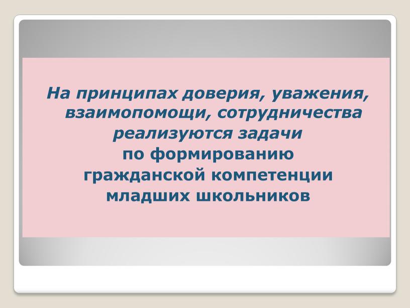 На принципах доверия, уважения, взаимопомощи, сотрудничества реализуются задачи по формированию гражданской компетенции младших школьников