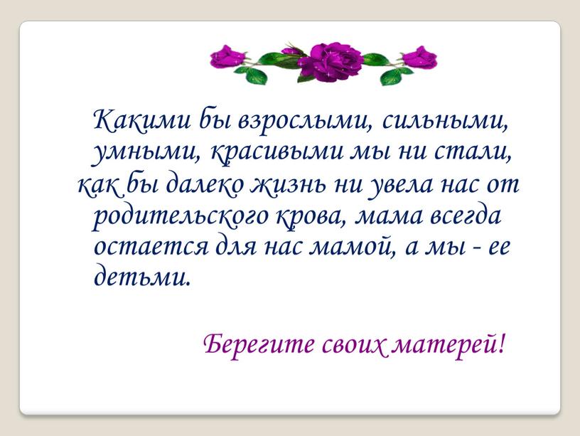 Какими бы взрослыми, сильными, умными, красивыми мы ни стали, как бы далеко жизнь ни увела нас от родительского крова, мама всегда остается для нас мамой,…