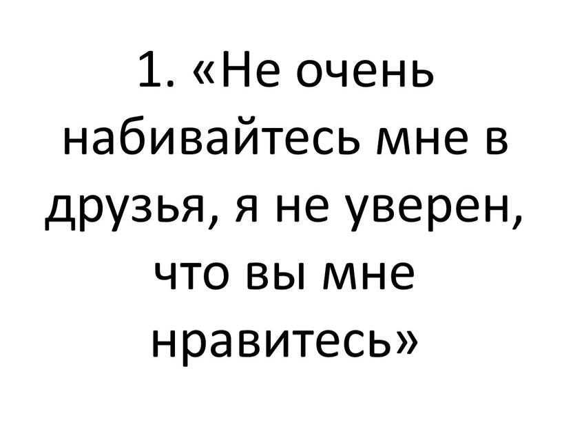 Не очень набивайтесь мне в друзья, я не уверен, что вы мне нравитесь»