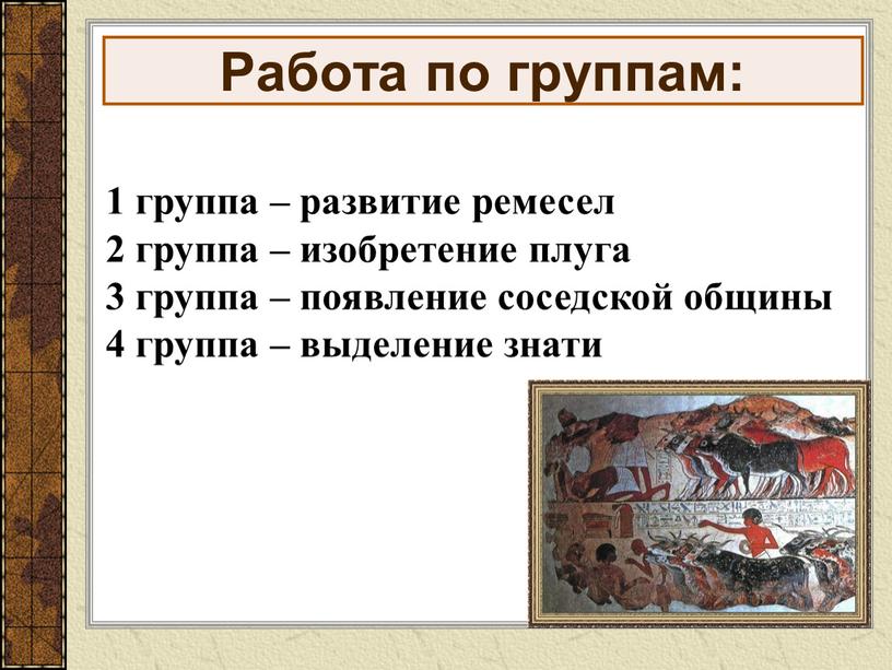 Работа по группам: 1 группа – развитие ремесел 2 группа – изобретение плуга 3 группа – появление соседской общины 4 группа – выделение знати