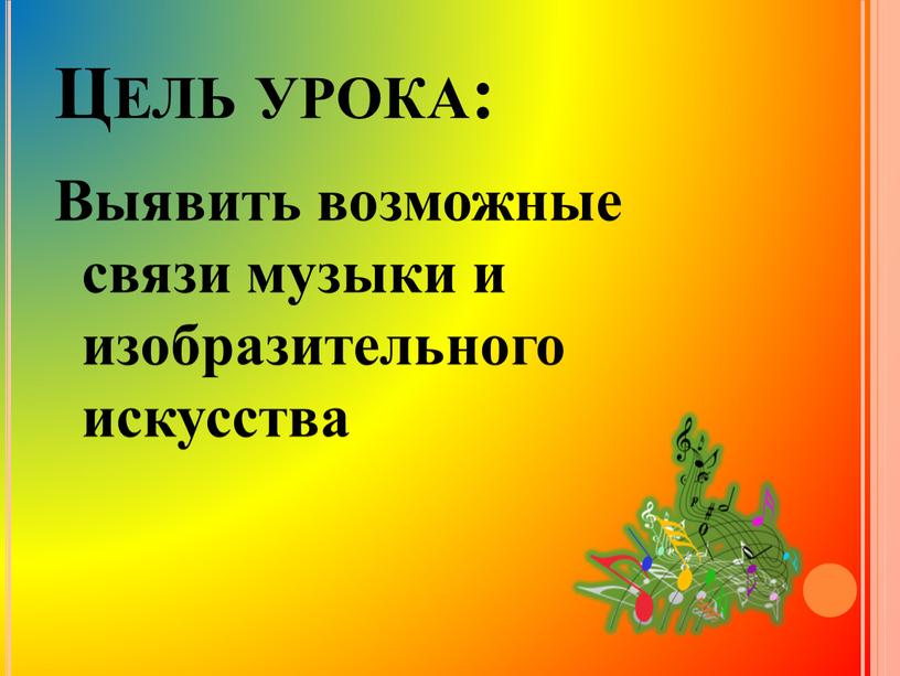 Цель урока: Выявить возможные связи музыки и изобразительного искусства