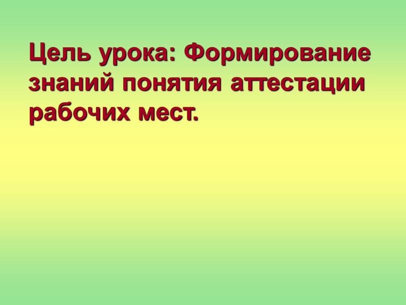 Цель урока: Формирование знаний понятия аттестации рабочих мест