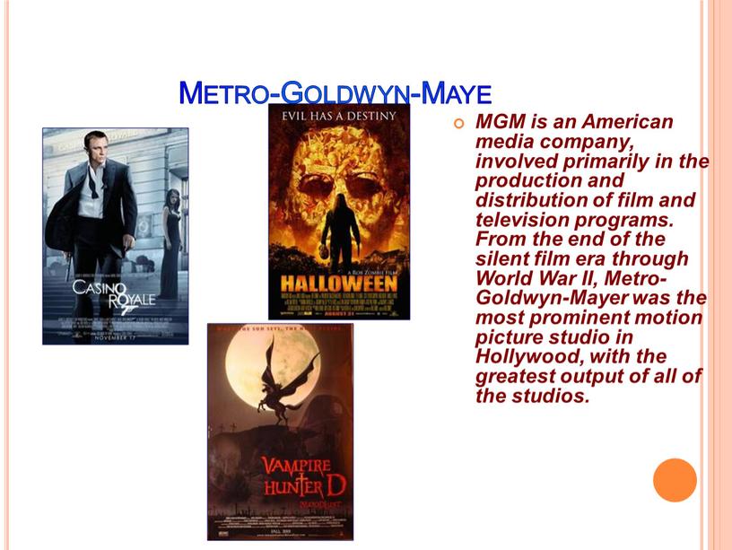 Metro-Goldwyn-Maye MGM is an American media company, involved primarily in the production and distribution of film and television programs