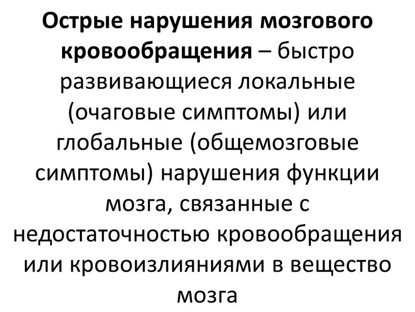 Острые нарушения мозгового кровообращения – быстро развивающиеся локальные (очаговые симптомы) или глобальные (общемозговые симптомы) нарушения функции мозга, связанные с недостаточностью кровообращения или кровоизлияниями в вещество…