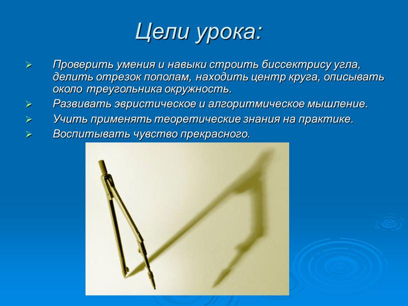 Цели урока: Проверить умения и навыки строить биссектрису угла, делить отрезок пополам, находить центр круга, описывать около треугольника окружность