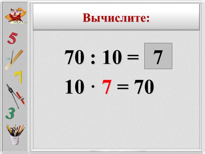 70 : 10 = 10 · 7 = 70 7 Вычислите: