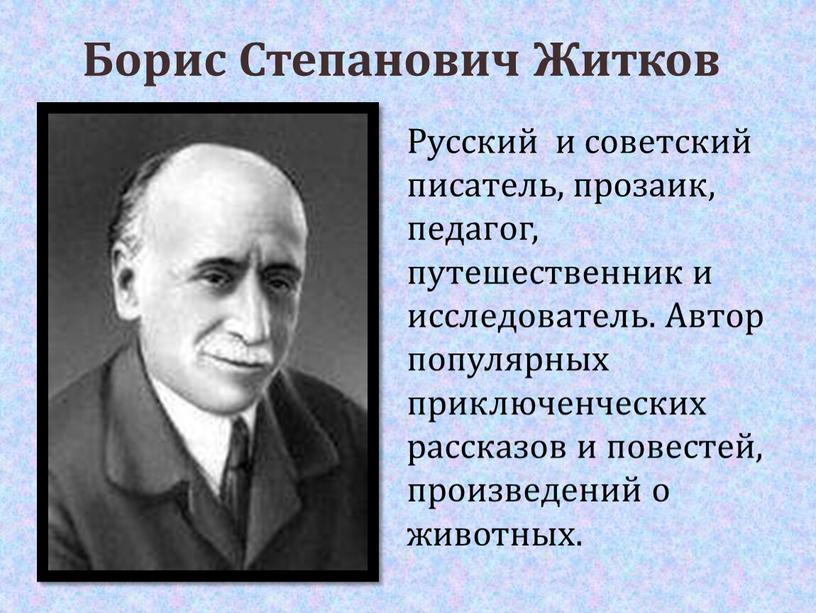 Борис Степанович Житков Русский и советский писатель, прозаик, педагог, путешественник и исследователь