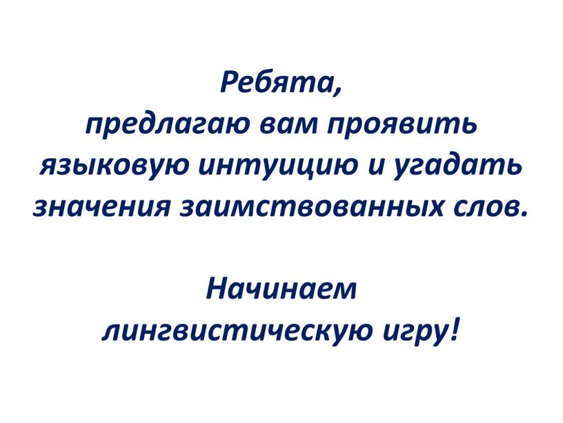 Ребята, предлагаю вам проявить языковую интуицию и угадать значения заимствованных слов