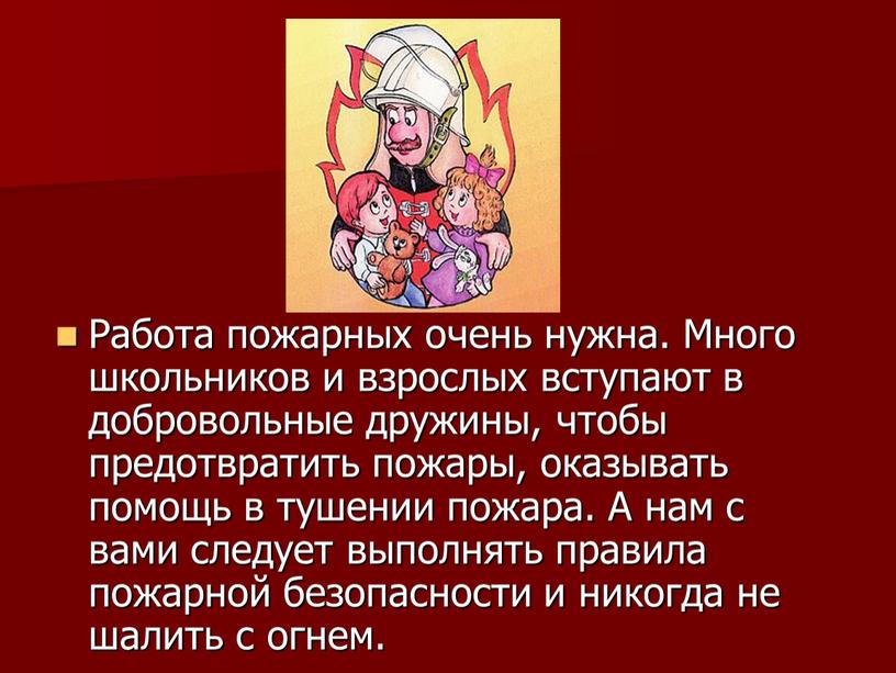 Работа пожарных очень нужна. Много школьников и взрослых вступают в добровольные дружины, чтобы предотвратить пожары, оказывать помощь в тушении пожара