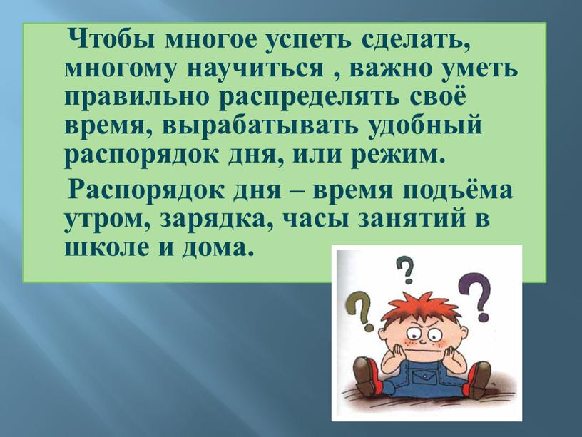 Чтобы многое успеть сделать, многому научиться , важно уметь правильно распределять своё время, вырабатывать удобный распорядок дня, или режим