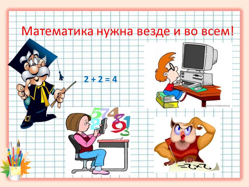 Математика нужна везде и во всем! 2 + 2 = 4