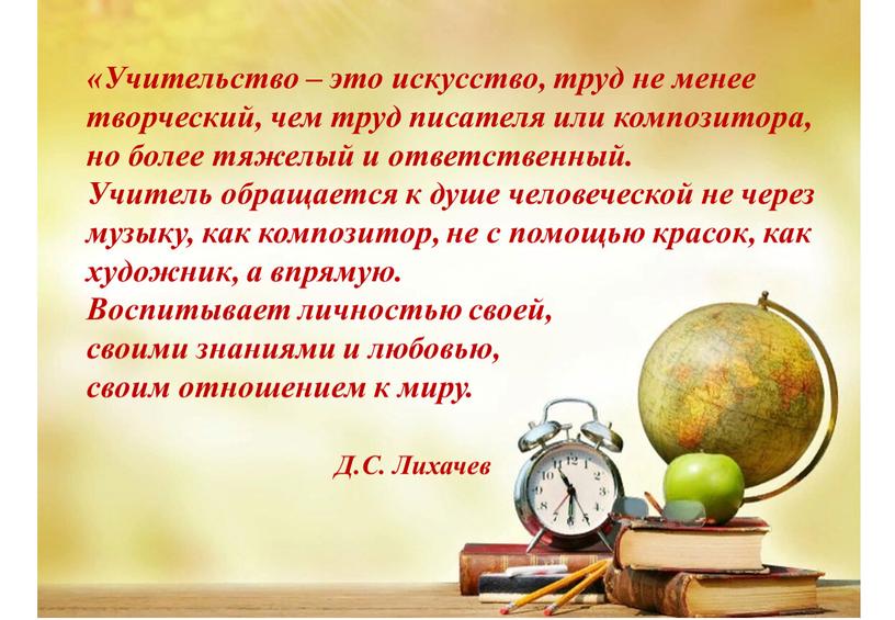 Учительство – это искусство, труд не менее творческий, чем труд писателя или композитора, но более тяжелый и ответственный