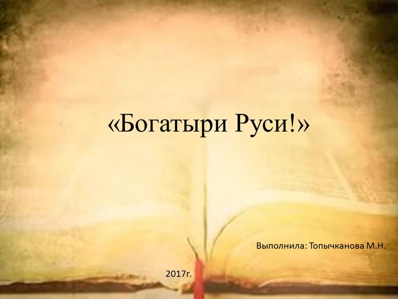 Богатыри Руси!» Выполнила: Топычканова