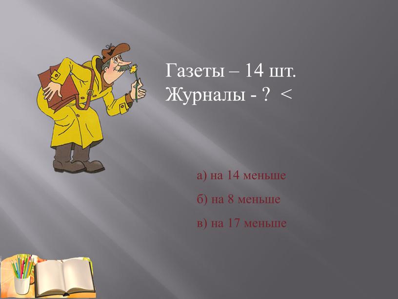 Газеты – 14 шт. Журналы - ? < а) на 14 меньше б) на 8 меньше в) на 17 меньше