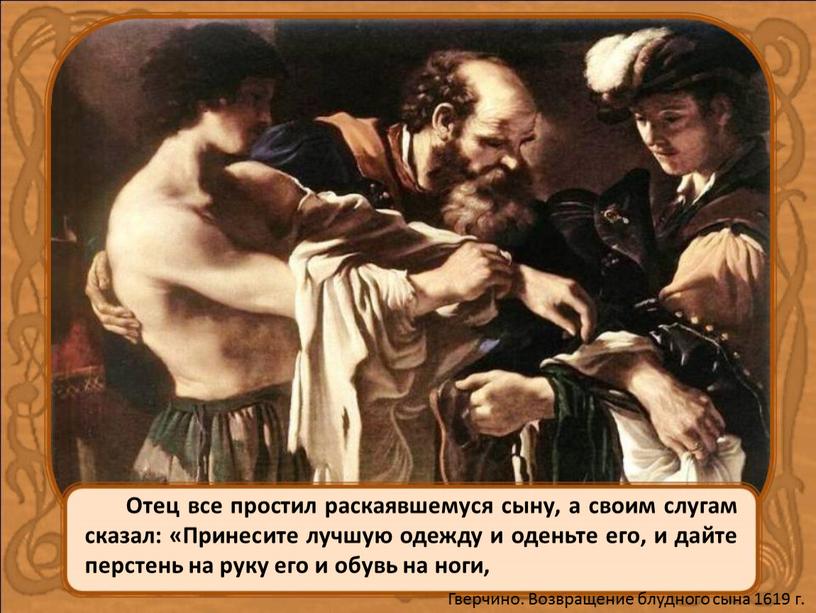 Отец все простил раскаявшемуся сыну, а своим слугам сказал: «Принесите лучшую одежду и оденьте его, и дайте перстень на руку его и обувь на ноги,