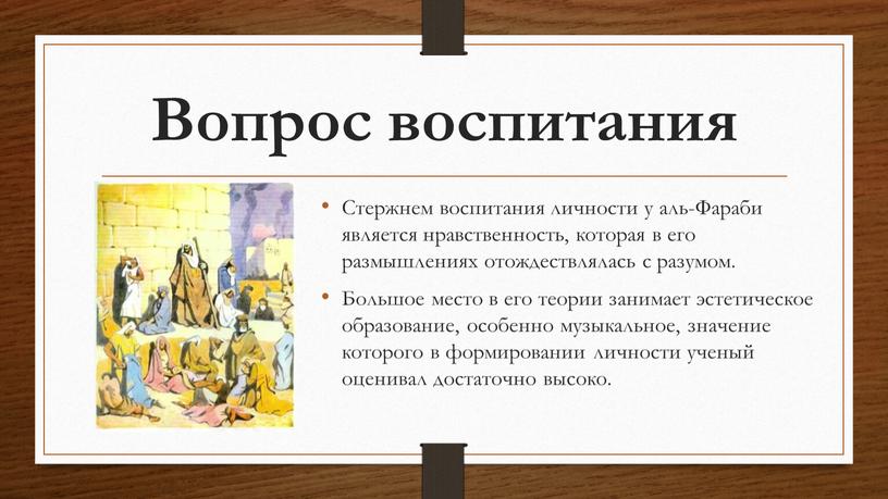 Вопрос воспитания Стержнем воспитания личности у аль-Фараби является нравственность, которая в его размышлениях отождествлялась с разумом