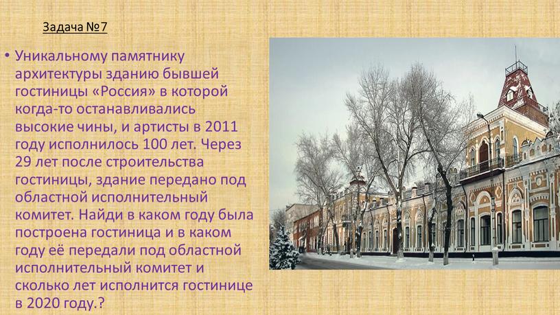Задача №7 Уникальному памятнику архитектуры зданию бывшей гостиницы «Россия» в которой когда-то останавливались высокие чины, и артисты в 2011 году исполнилось 100 лет