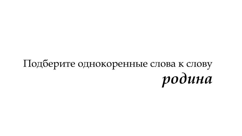 Подберите однокоренные слова к слову родина