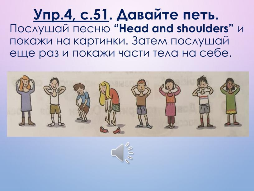 Упр.4, с.51 . Давайте петь. Послушай песню “Head and shoulders” и покажи на картинки