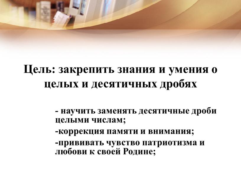 Цель: закрепить знания и умения о целых и десятичных дробях - научить заменять десятичные дроби целыми числам; -коррекция памяти и внимания; -прививать чувство патриотизма и…