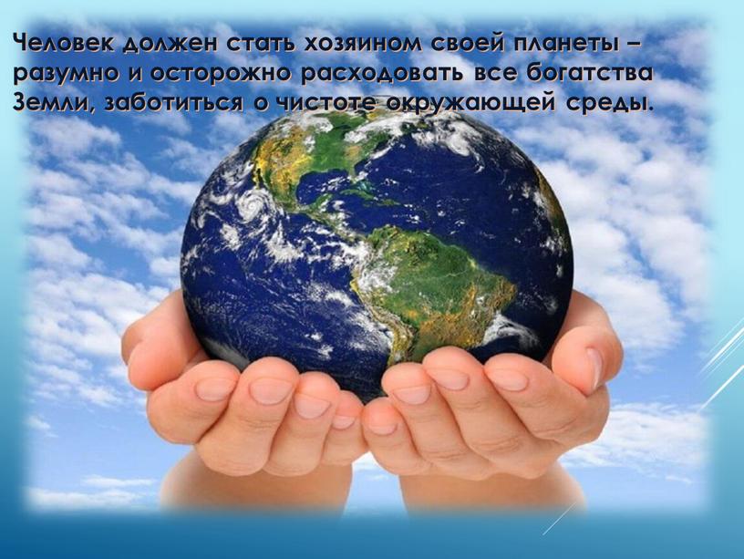 Человек должен стать хозяином своей планеты – разумно и осторожно расходовать все богатства