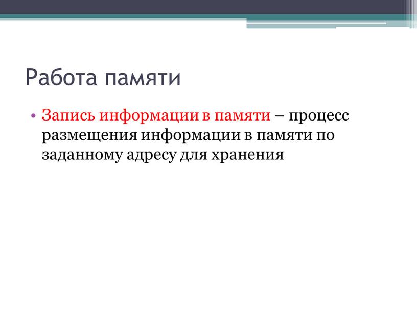 Работа памяти Запись информации в памяти – процесс размещения информации в памяти по заданному адресу для хранения