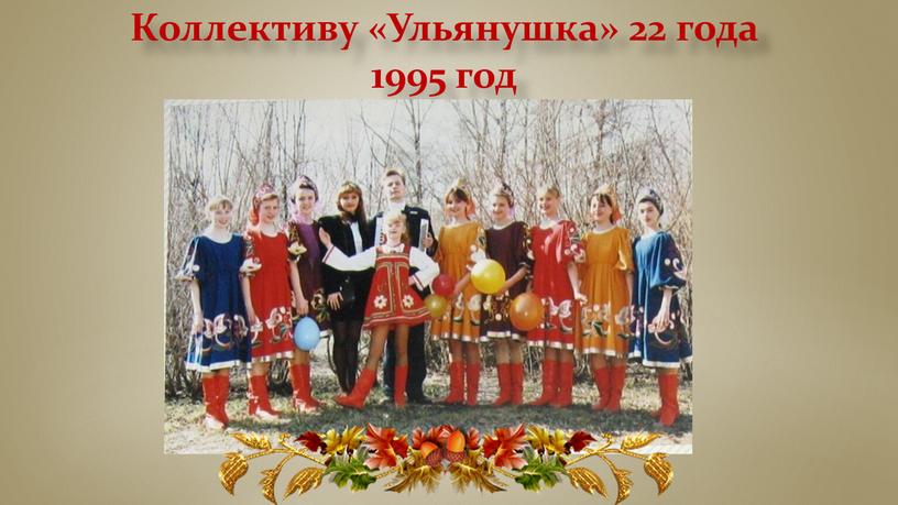 Коллективу «Ульянушка» 22 года 1995 год