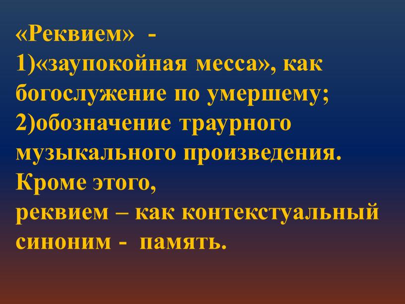 Реквием» - 1)«заупокойная месса», как богослужение по умершему; 2)обозначение траурного музыкального произведения