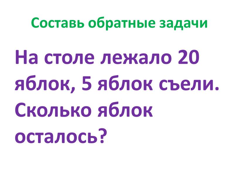 Составь обратные задачи На столе лежало 20 яблок, 5 яблок съели