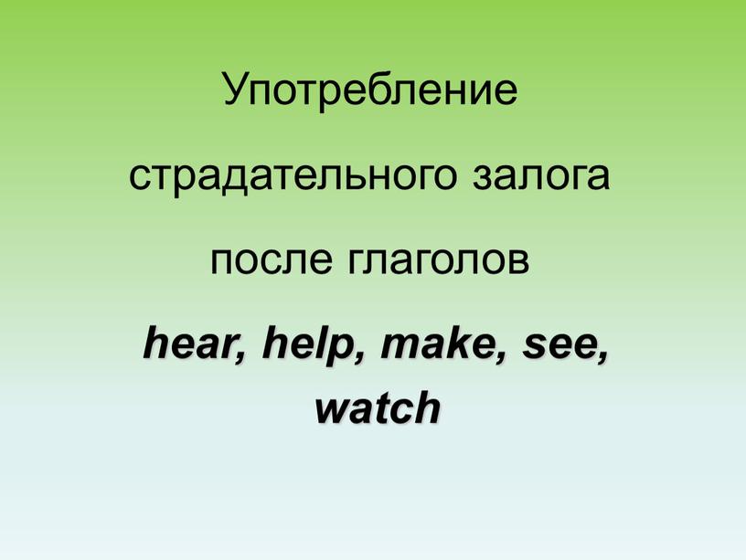 Употребление страдательного залога после глаголов hear, help, make, see, watch