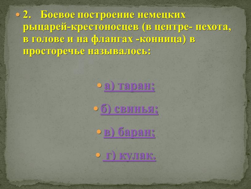 Боевое построение немецких рыцарей-крестоносцев (в центре- пехота, в голове и на флангах -конница) в просторечье называлось: а) таран; б) свинья; в) баран; г) кулак