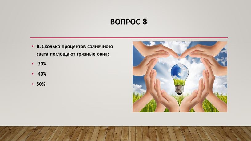 Вопрос 8 8. Сколько процентов солнечного света поглощают грязные окна: 30% 40% 50%