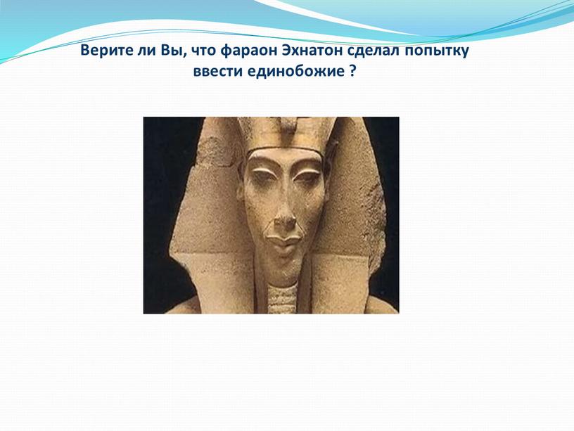 Верите ли Вы, что фараон Эхнатон сделал попытку ввести единобожие ?