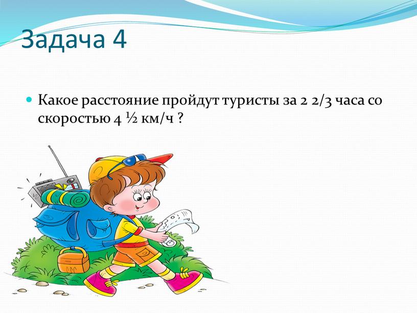 Задача 4 Какое расстояние пройдут туристы за 2 2/3 часа со скоростью 4 ½ км/ч ?