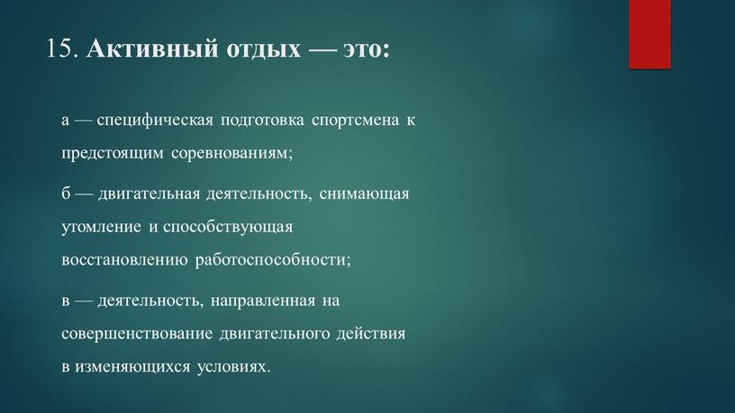 Активный отдых — это: а — специфическая подготовка спортсмена к предстоящим соревнованиям; б — двигательная деятельность, снимающая утомление и способствующая восстановлению работоспособности; в — деятельность,…