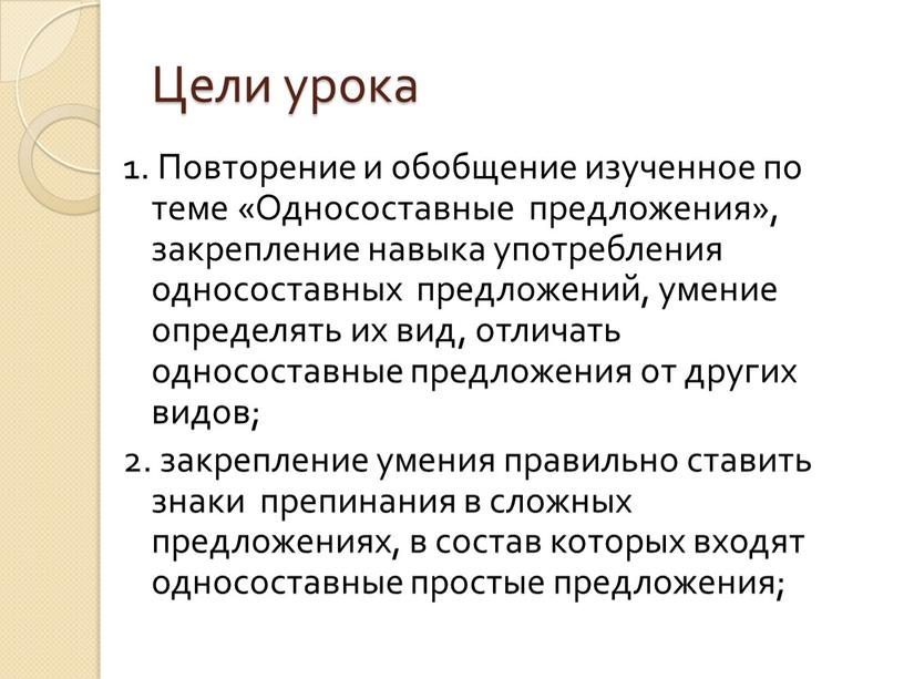 Цели урока 1. Повторение и обобщение изученное по теме «Односоставные предложения», закрепление навыка употребления односоставных предложений, умение определять их вид, отличать односоставные предложения от других…