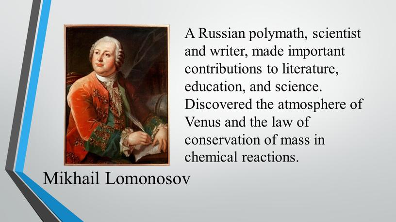 Mikhail Lomonosov A Russian polymath, scientist and writer, made important contributions to literature, education, and science