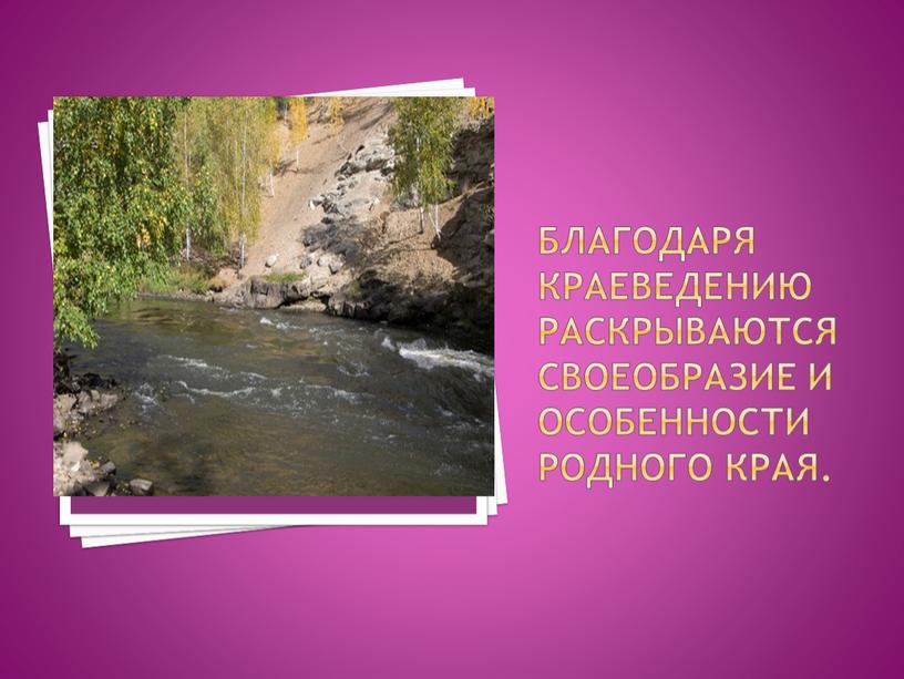 Благодаря краеведению раскрываются своеобразие и особенности родного края