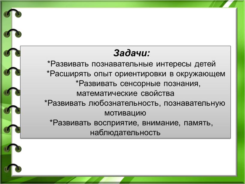 Задачи: *Развивать познавательные интересы детей *Расширять опыт ориентировки в окружающем *Развивать сенсорные познания, математические свойства *Развивать любознательность, познавательную мотивацию *Развивать восприятие, внимание, память, наблюдательность