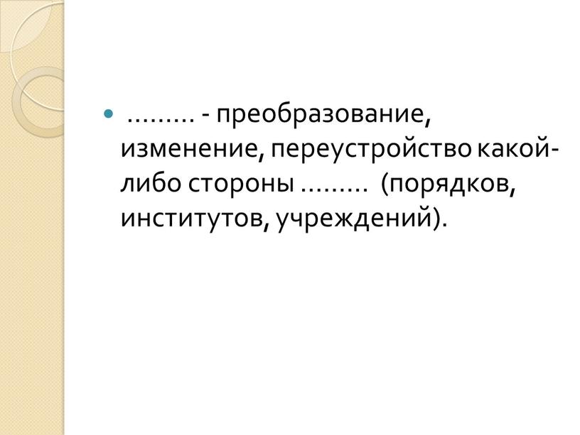 ……… - преобразование, изменение, переустройство какой-либо стороны ……… (порядков, институтов, учреждений).