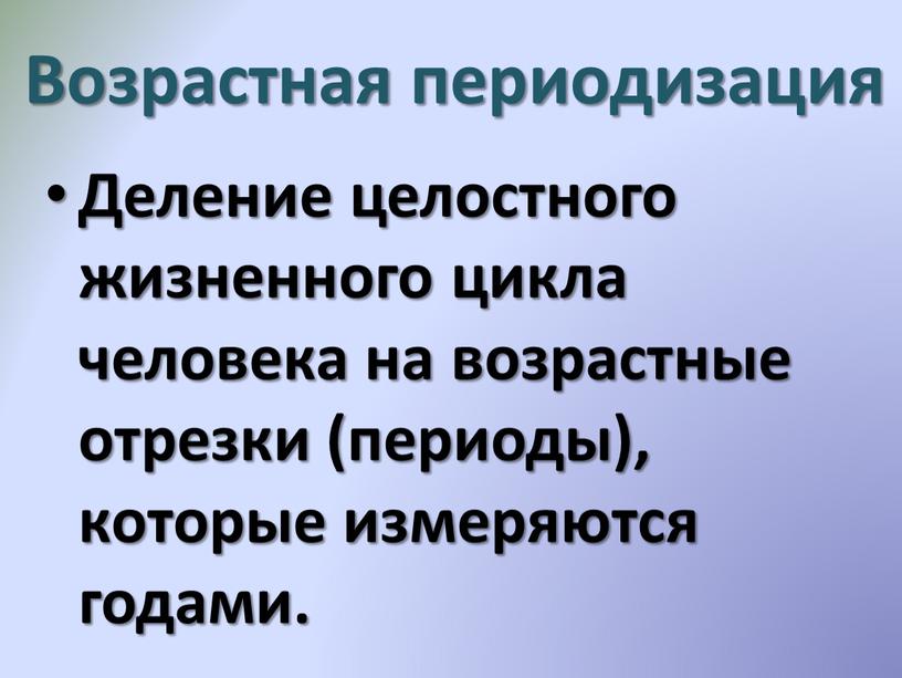 Возрастная периодизация Деление целостного жизненного цикла человека на возрастные отрезки (периоды), которые измеряются годами