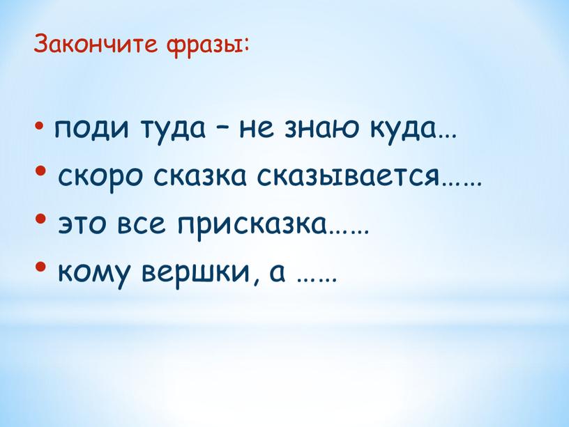 Закончите фразы: поди туда – не знаю куда… скоро сказка сказывается…… это все присказка…… кому вершки, а ……