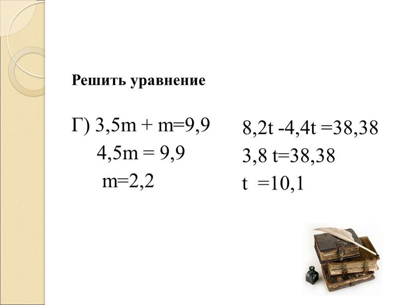 Решить уравнение Г) 3,5m + m=9,9 4,5m = 9,9 m=2,2 8,2t -4,4t =38,38 3,8 t=38,38 t =10,1