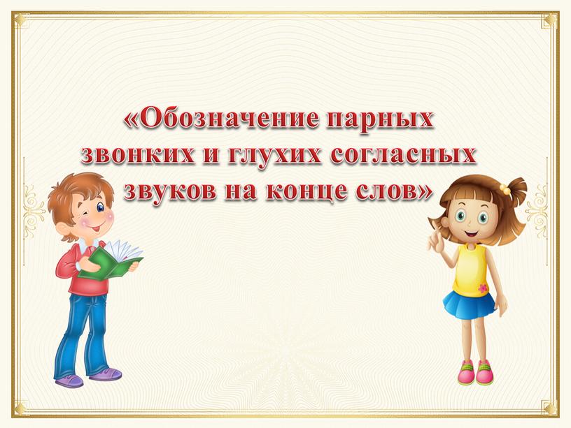 Обозначение парных звонких и глухих согласных звуков на конце слов»