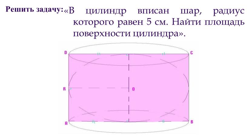 Решить задачу: «В цилиндр вписан шар, радиус которого равен 5 см